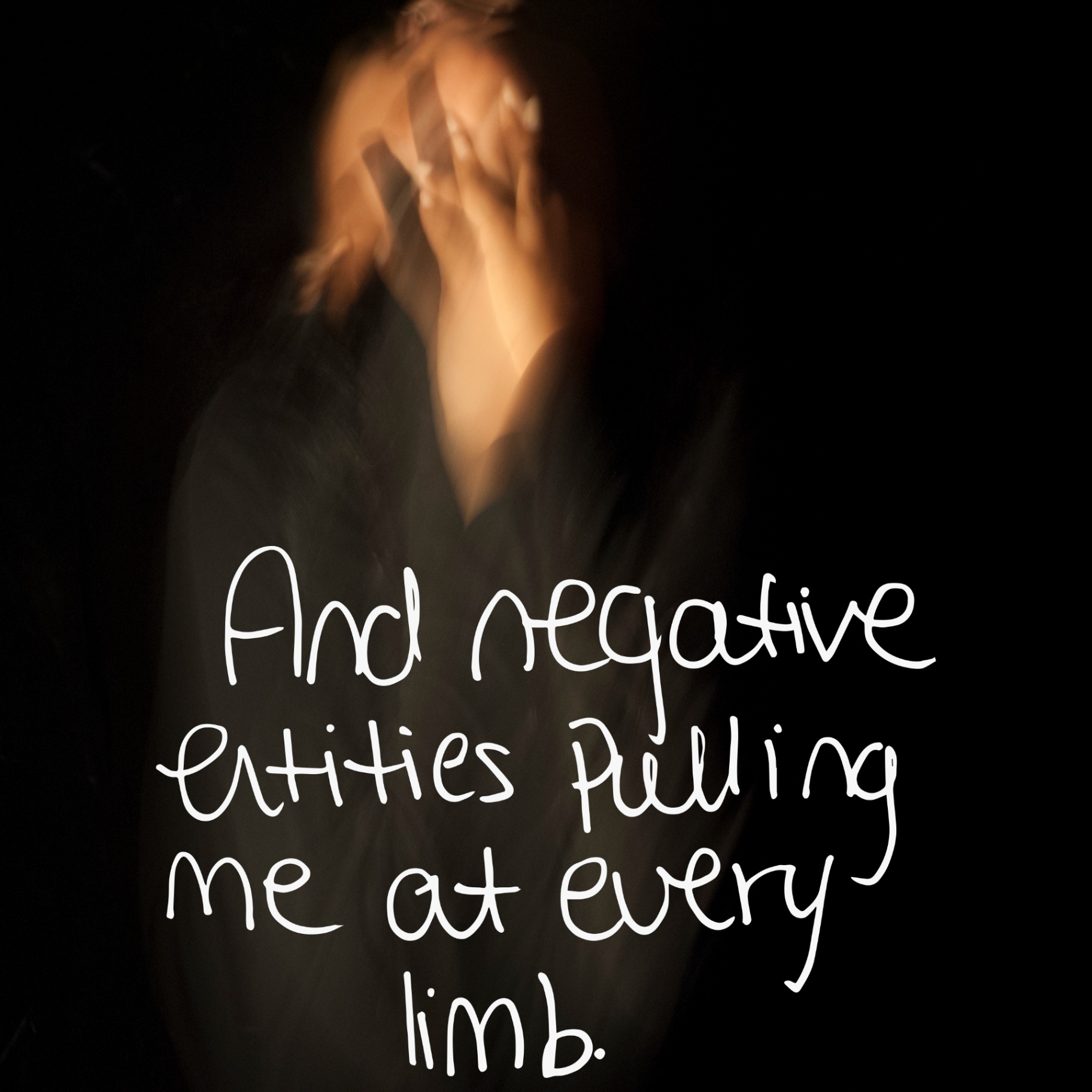 Blurred self-portrait against a black background with handwritten text: And negative entities pulling me at every limb.
