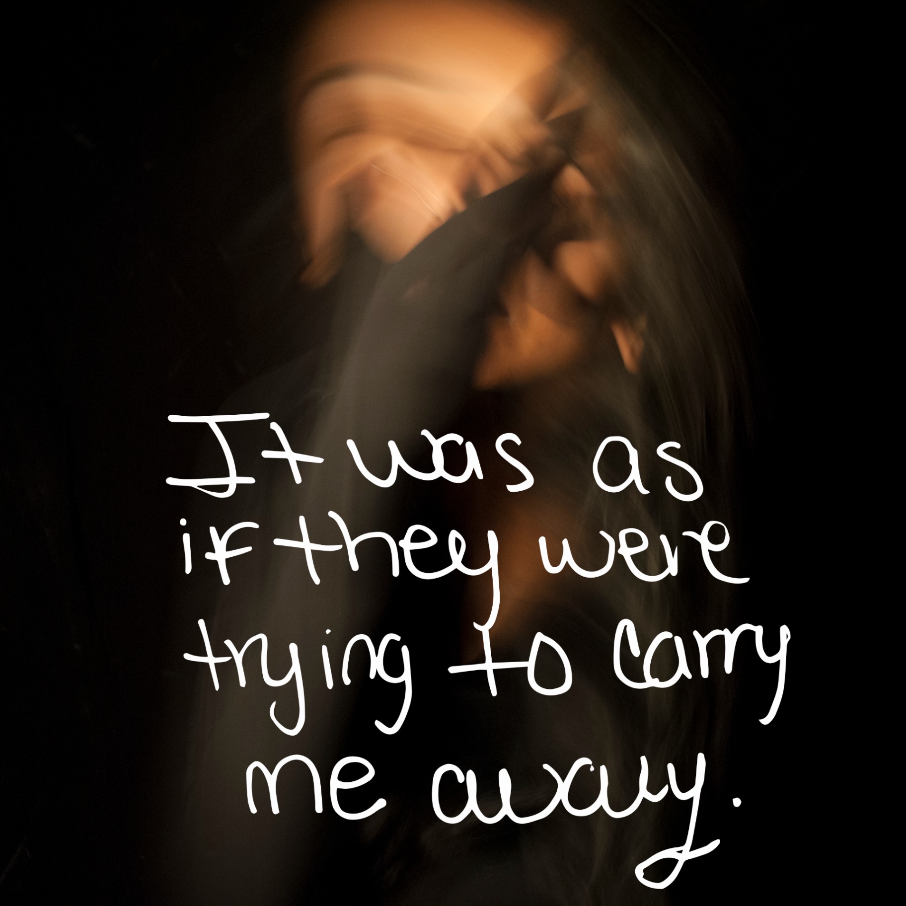 Blurred self-portrait against a black background with handwritten text: It was as if they were trying to carry me away.